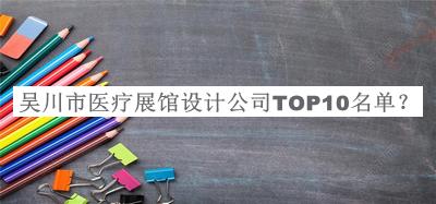 吳川市醫(yī)療展館設(shè)計(jì)公司TOP10名單