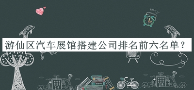游仙區(qū)汽車(chē)展館搭建公司排名前六名單