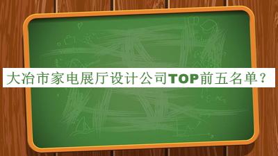 大冶市家電展廳設(shè)計公司TOP前五名單