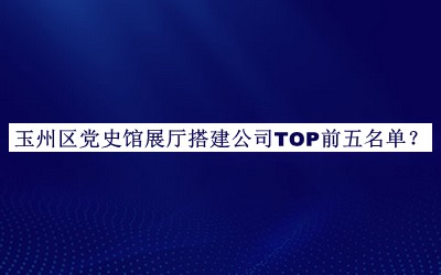 玉州區黨史館展廳搭建公司TOP前五名單