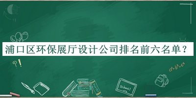 浦口區(qū)環(huán)保展廳設(shè)計公司排名前六名單