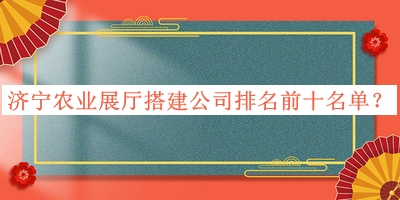 濟(jì)寧農(nóng)業(yè)展廳搭建公司排名前十名單