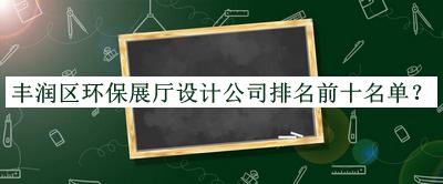 豐潤區(qū)環(huán)保展廳設(shè)計(jì)公司排名前十名單