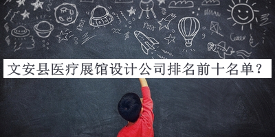 文安縣醫(yī)療展館設(shè)計公司排名前十名單