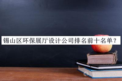 錫山區(qū)環(huán)保展廳設(shè)計公司排名前十名單揭曉，值得一看