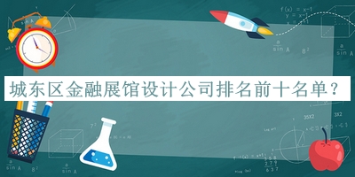 城東區(qū)金融展館設(shè)計(jì)公司排名前十名單揭曉，趕快收藏