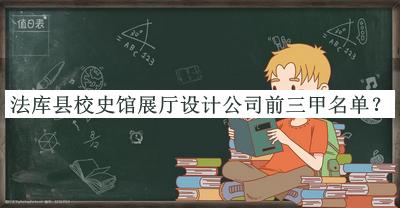 法庫(kù)縣校史館展廳設(shè)計(jì)公司前三甲名單推出，良心推薦