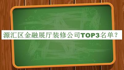 源匯區(qū)金融展廳裝修公司TOP3名單揭曉，閱后既刪