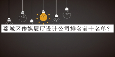 荔城區(qū)傳媒展廳設計公司排名前十名單推出，值得一看