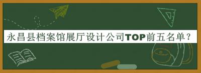 永昌縣檔案館展廳設(shè)計(jì)公司TOP前五名單推出，閱后既刪