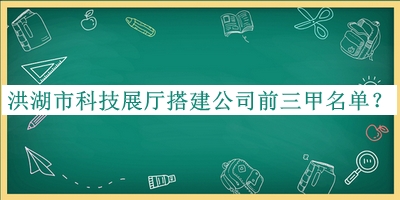 洪湖市科技展廳搭建公司前三甲名單發(fā)布，值得一看