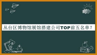 叢臺(tái)區(qū)博物館展館搭建公司TOP前五名單公布，值得一看