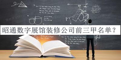 昭通數(shù)字展館裝修公司前三甲名單宣布，閱后既刪
