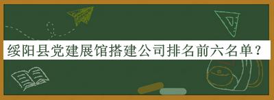綏陽(yáng)縣黨建展館搭建公司排名前六名單公開(kāi)，閱后既刪