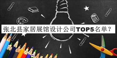 張北縣家居展館設(shè)計(jì)公司TOP5名單揭曉，值得一看