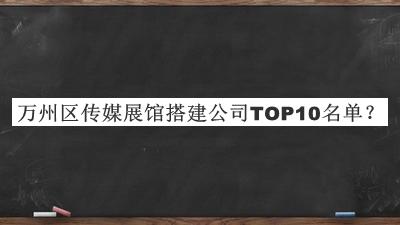 萬(wàn)州區(qū)傳媒展館搭建公司TOP10名單宣布，閱后既刪