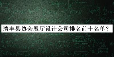 清豐縣協(xié)會展廳設(shè)計公司排名前十名單公開，值得一看