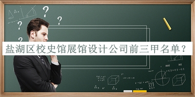 鹽湖區(qū)校史館展館設(shè)計公司前三甲名單發(fā)布，網(wǎng)友推薦