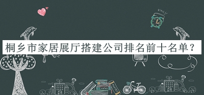 桐鄉(xiāng)市家居展廳搭建公司排名前十名單公布，網友推薦