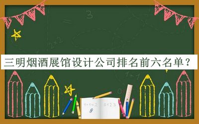 三明煙酒展館設(shè)計(jì)公司排名前六名單推出，值得一看