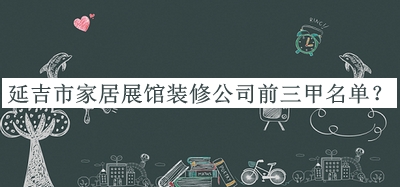 延吉市家居展館裝修公司前三甲名單推出，趕快收藏