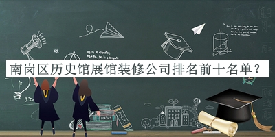 南崗區(qū)歷史館展館裝修公司排名前十名單發(fā)布，良心推薦