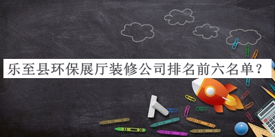 樂至縣環(huán)保展廳裝修公司排名前六名單公布，值得一看