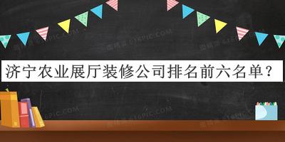 濟寧農業(yè)展廳裝修公司排名前六名單揭曉，閱后既刪