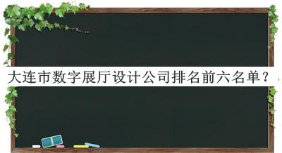大連市數(shù)字展廳設(shè)計(jì)公司排名前六名單揭曉，閱后既刪