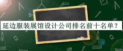 延邊服裝展館設計公司排名前十名單推出，良心推薦