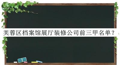 芙蓉區(qū)檔案館展廳裝修公司前三甲名單推出，網(wǎng)友推薦