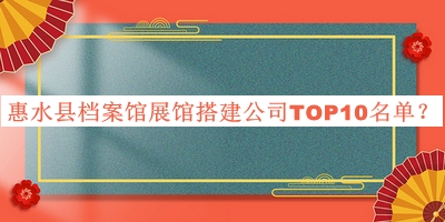 惠水縣檔案館展館搭建公司TOP10名單宣布，網(wǎng)友推薦