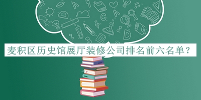 麥積區(qū)歷史館展廳裝修公司排名前六名單發(fā)布，良心推薦