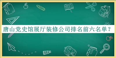唐山黨史館展廳裝修公司排名前六名單公布，閱后既刪