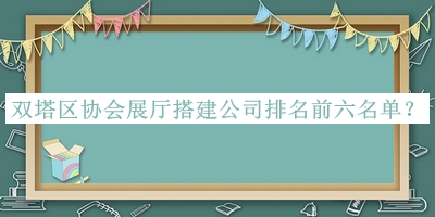 雙塔區(qū)協(xié)會(huì)展廳搭建公司排名前六名單推出，網(wǎng)友推薦