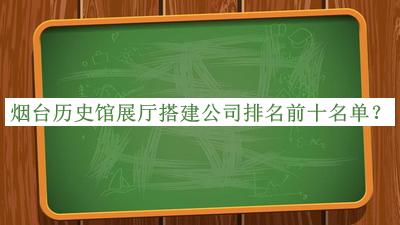 煙臺(tái)歷史館展廳搭建公司排名前十名單公布，網(wǎng)友推薦