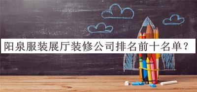 陽(yáng)泉服裝展廳裝修公司排名前十名單公布，閱后既刪