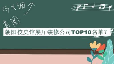朝陽(yáng)校史館展廳裝修公司TOP10名單宣布，值得一看