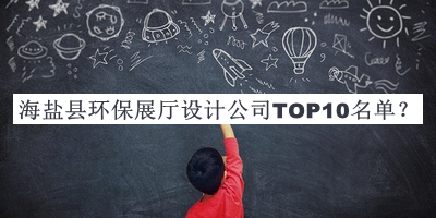 海鹽縣環(huán)保展廳設(shè)計(jì)公司TOP10名單公開(kāi)，趕快收藏