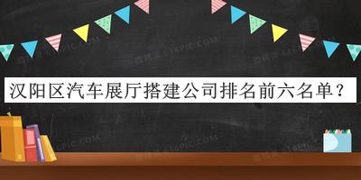 漢陽(yáng)區(qū)汽車展廳搭建公司排名前六名單發(fā)布，閱后既刪