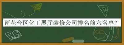 雨花臺(tái)區(qū)化工展廳裝修公司排名前六名單公布，網(wǎng)友推薦