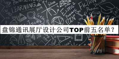 盤錦通訊展廳設(shè)計(jì)公司TOP前五名單發(fā)布，良心推薦