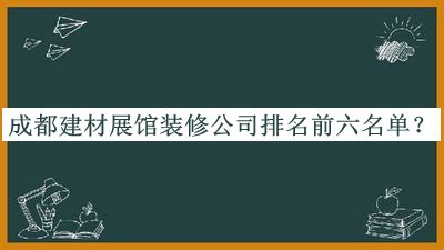 成都建材展館裝修公司排名前六名單公布，閱后既刪