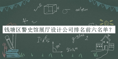 錢塘區(qū)警史館展廳設(shè)計(jì)公司排名前六名單揭曉，趕快收藏