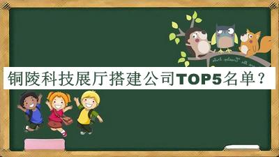 銅陵科技展廳搭建公司TOP5名單發(fā)布，趕快收藏