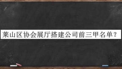 萊山區(qū)協(xié)會(huì)展廳搭建公司前三甲名單推出，網(wǎng)友推薦