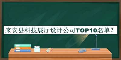 來(lái)安縣科技展廳設(shè)計(jì)公司TOP10名單宣布，網(wǎng)友推薦