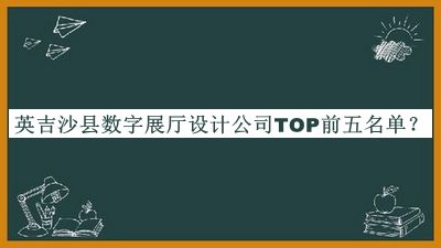 英吉沙縣數(shù)字展廳設(shè)計公司TOP前五名單推出，良心推薦