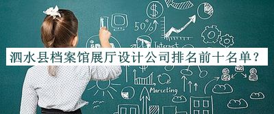 泗水縣檔案館展廳設(shè)計(jì)公司排名前十名單揭曉，網(wǎng)友推薦