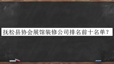 撫松縣協(xié)會(huì)展館裝修公司排名前十名單發(fā)布，良心推薦